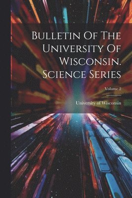 University Of Wisconsin - Bulletin Of The University Of Wisconsin. Science Series; Volume 2, Häftad