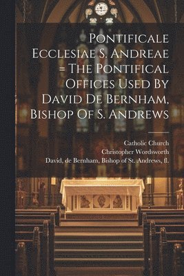 bokomslag Pontificale Ecclesiae S. Andreae = The Pontifical Offices Used By David De Bernham, Bishop Of S. Andrews