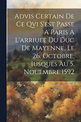 Advis Certain De Ce Qvi S'est Passe A Paris A L'arriuee Du Duc De Mayenne, Le 26. Octobre, Iusques Au 5. Nouembre 1592 1