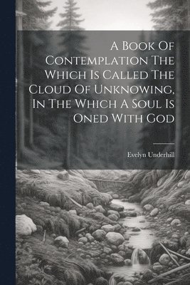 A Book Of Contemplation The Which Is Called The Cloud Of Unknowing, In The Which A Soul Is Oned With God 1