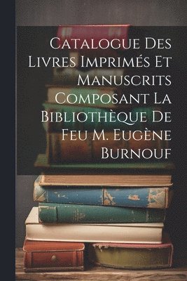 Catalogue Des Livres Imprimés Et Manuscrits Composant La Bibliothèque De Feu M. Eugène Burnouf