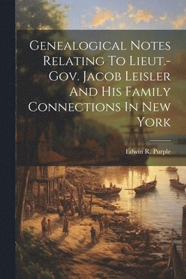 Genealogical Notes Relating To Lieut.-gov. Jacob Leisler And His Family Connections In New York
