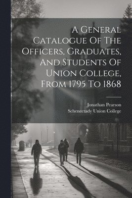 bokomslag General Catalogue Of The Officers, Graduates, And Students Of Union College, From 1795 To 1868