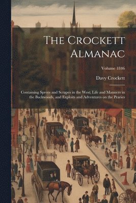 The Crockett Almanac: Containing Sprees and Scrapes in the West; Life and Manners in the Backwoods, and Exploits and Adventures on the Prari 1