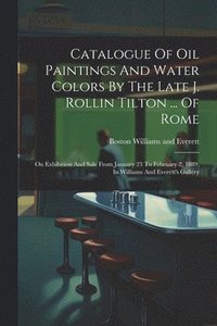 bokomslag Catalogue Of Oil Paintings And Water Colors By The Late J. Rollin Tilton ... Of Rome