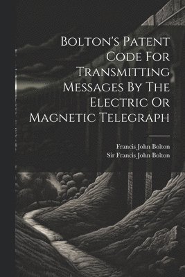 Francis John Bolton, Francis John Bolton (Sir - Bolton's Patent Code For Transmitting Messages By The Electric Or Magnetic Telegraph, Häftad
