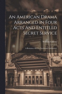 An American Drama Arranged In Four Acts And Entitled Secret Service; A Romance Of The Southern Confederacy 1