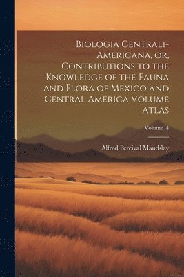 Biologia Centrali-Americana, or, Contributions to the Knowledge of the Fauna and Flora of Mexico and Central America Volume Atlas; Volume 4 1