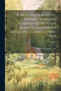 bokomslag Thirty-Sixth Annual Report, Woman's Foreign Missionary Society, Methodist Episcopal Church, 1904-1905; Volume 1