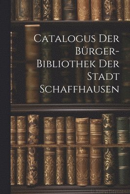 Anonymous - Catalogus Der Bürger-bibliothek Der Stadt Schaffhausen, Häftad