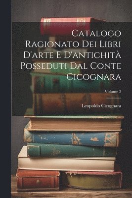 Leopoldo Cicognara (Conte), Leopoldo Cicognara (conte) - Catalogo Ragionato Dei Libri D'arte E D'antichità Posseduti Dal Conte Cicognara; Volume 2, Häftad