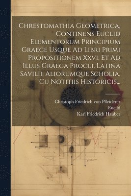 bokomslag Chrestomathia Geometrica, Continens Euclid Elementorum Principium Graece Usque Ad Libri Primi Propositionem Xxvi, Et Ad Illus Graeca Procli, Latina Savilii, Aliorumque Scholia, Cu Notitiis