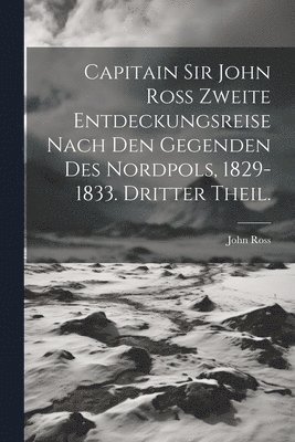 Capitain Sir John Ross zweite Entdeckungsreise nach den Gegenden des Nordpols, 1829-1833. Dritter Theil. 1