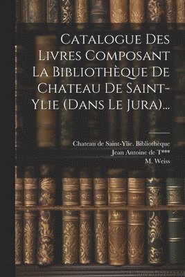 Catalogue Des Livres Composant La Bibliothque De Chateau De Saint-ylie (dans Le Jura)... 1