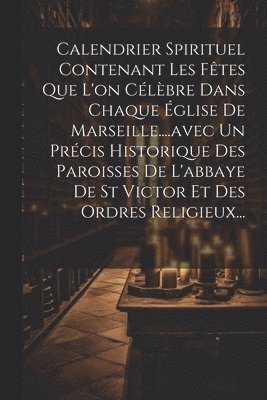 Calendrier Spirituel Contenant Les Ftes Que L'on Clbre Dans Chaque glise De Marseille....avec Un Prcis Historique Des Paroisses De L'abbaye De St Victor Et Des Ordres Religieux... 1