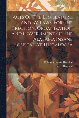 bokomslag Acts Of The Legislature, And By-laws, For The Erection, Organization And Government Of The Alabama Insane Hospital At Tuscaloosa
