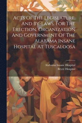 Acts Of The Legislature, And By-laws, For The Erection, Organization And Government Of The Alabama Insane Hospital At Tuscaloosa 1