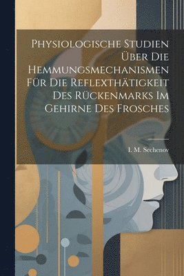 Physiologische Studien ber die Hemmungsmechanismen fr die Reflexthtigkeit des Rckenmarks im Gehirne des Frosches 1