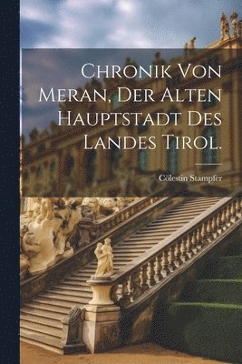 Chronik von Meran, der alten Hauptstadt des Landes Tirol. 1