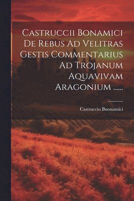 bokomslag Castruccii Bonamici De Rebus Ad Velitras Gestis Commentarius Ad Trojanum Aquavivam Aragonium ......