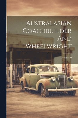 Australasian Coachbuilder And Wheelwright; Volume 10 1