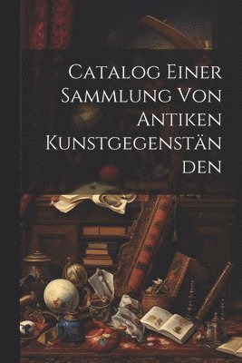 Catalog Einer Sammlung von Antiken Kunstgegenstnden 1