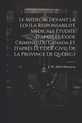 bokomslag Le Mdecin Devant La Loi (la Responsabilit Mdicale tudie D'aprs Le Code Criminel Du Canada Et D'aprs Le Code Civil De La Province De Qubec.)