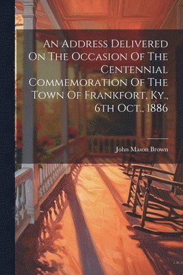 bokomslag An Address Delivered On The Occasion Of The Centennial Commemoration Of The Town Of Frankfort, Ky., 6th Oct., 1886