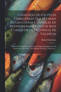bokomslag Catalogo De Los Peces Comestibles Que Se Crian En Las Costas Espaolas De Mediterrneo Y En Los Rios Y Lagos De La Provincia De Valencia