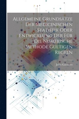 bokomslag Allgemeine Grundstze der medicinischen Statistik oder Entwicklung der fr die numerische Methode gltigen Regeln