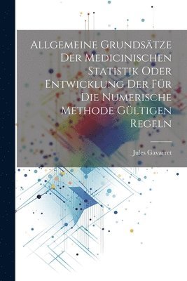 Allgemeine Grundstze der medicinischen Statistik oder Entwicklung der fr die numerische Methode gltigen Regeln 1