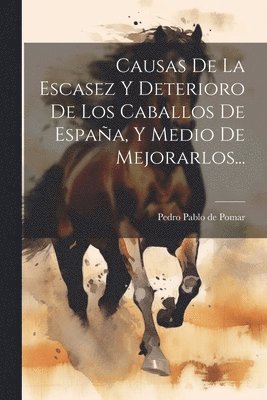 bokomslag Causas De La Escasez Y Deterioro De Los Caballos De Espaa, Y Medio De Mejorarlos...