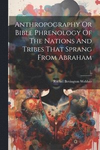 bokomslag Anthropography Or Bible Phrenology Of The Nations And Tribes That Sprang From Abraham