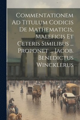 bokomslag Commentationem Ad Titulum Codicis De Mathematicis, Maleficis Et Ceteris Similibus ... Proponet ... Jacob. Benedictus Wincklerus