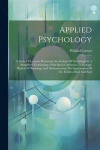 bokomslag Applied Psychology; A Series Of Lectures Presenting An Analysis Of Psychology In A Simplified Terminology; With Special Attention To Biologic Phases Of Physiology And Demonstrating The Separateness...