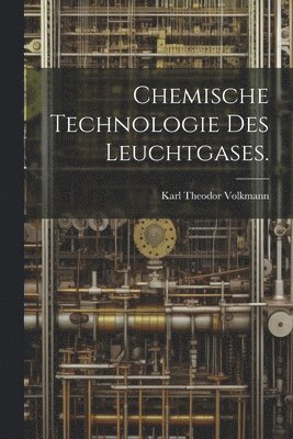 Chemische Technologie des Leuchtgases. 1