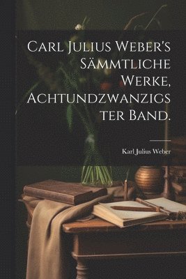 Carl Julius Weber's sämmtliche Werke, Achtundzwanzigster Band.