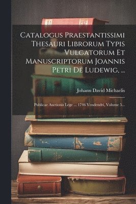 Catalogus Praestantissimi Thesauri Librorum Typis Vulgatorum Et Manuscriptorum Joannis Petri De Ludewig, ... 1