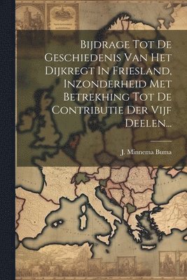 Bijdrage Tot De Geschiedenis Van Het Dijkregt In Friesland, Inzonderheid Met Betrekhing Tot De Contributie Der Vijf Deelen... 1