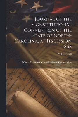 bokomslag Journal of the Constitutional Convention of the State of North-Carolina, at its Session 1868; Volume 1868