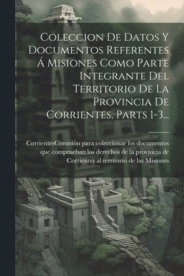 bokomslag Coleccion De Datos Y Documentos Referentes  Misiones Como Parte Integrante Del Territorio De La Provincia De Corrientes, Parts 1-3...