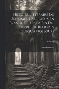 bokomslag Histoire littéraire du sentiment religieux en France depuis la fin des guerres de religion jusqu'a nos jours; Volume 6
