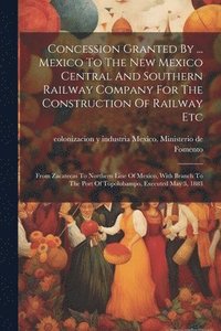 bokomslag Concession Granted By ... Mexico To The New Mexico Central And Southern Railway Company For The Construction Of Railway Etc