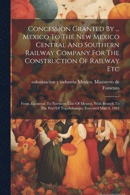 Coloni Mexico Ministerio de Fomento - Concession Granted By ... Mexico To The New Mexico Central And Southern Railway Company For The Construction Of Railway Etc, Häftad