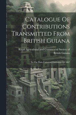 bokomslag Catalogue Of Contributions Transmitted From British Guiana