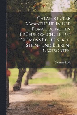 Catalog ber smmtliche in der pomologischen Prfungs-Schule des Clemens Rodt. Kern-, Stein- und Beeren-Obstsorten 1