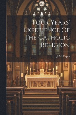 Four Years' Experience Of The Catholic Religion 1