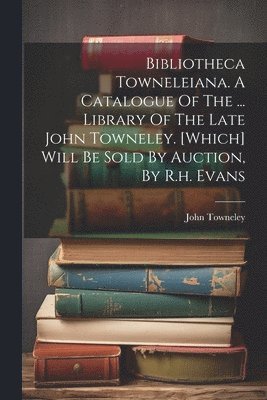 bokomslag Bibliotheca Towneleiana. A Catalogue Of The ... Library Of The Late John Towneley. [which] Will Be Sold By Auction, By R.h. Evans