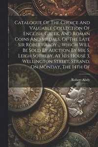 bokomslag Catalogue Of The Choice And Valuable Collection Of English, Greek, And Roman Coins And Medals, Of The Late Sir Robert Abdy ... Which Will Be Sold By Auction By Mr. S. Leigh Sotheby, At His House 3,