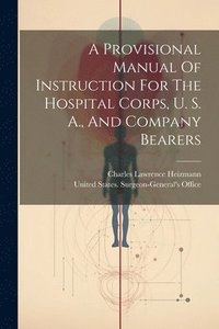bokomslag A Provisional Manual Of Instruction For The Hospital Corps, U. S. A., And Company Bearers